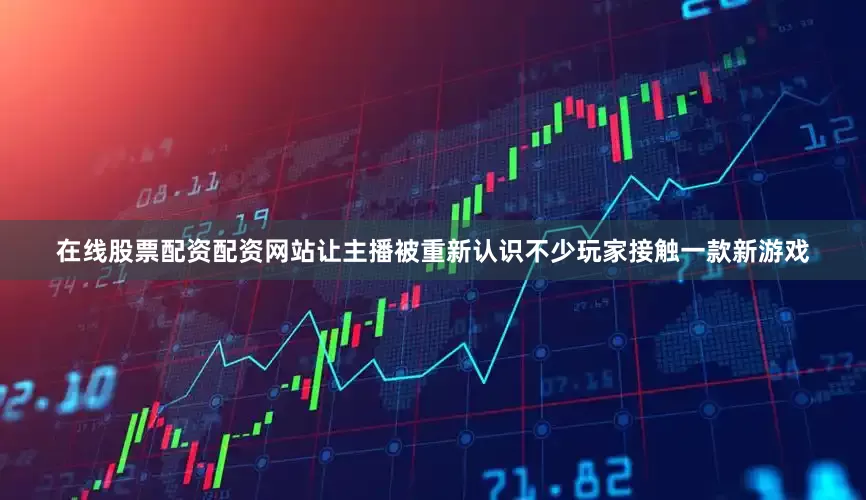 在线股票配资配资网站让主播被重新认识不少玩家接触一款新游戏