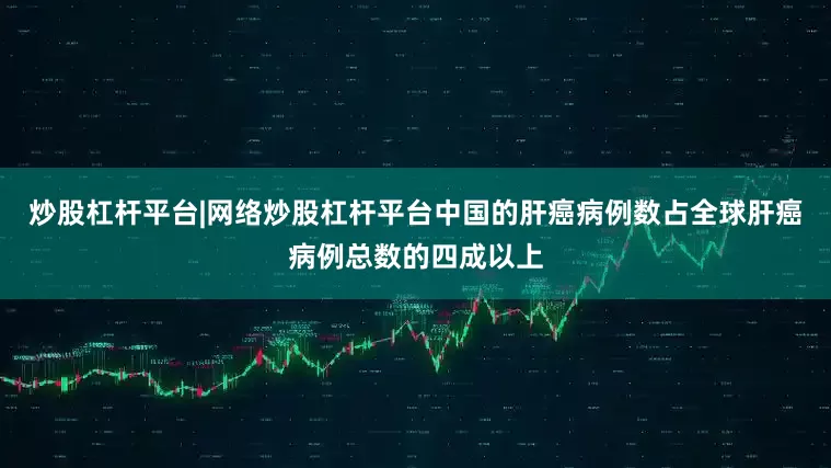 炒股杠杆平台|网络炒股杠杆平台中国的肝癌病例数占全球肝癌病例总数的四成以上