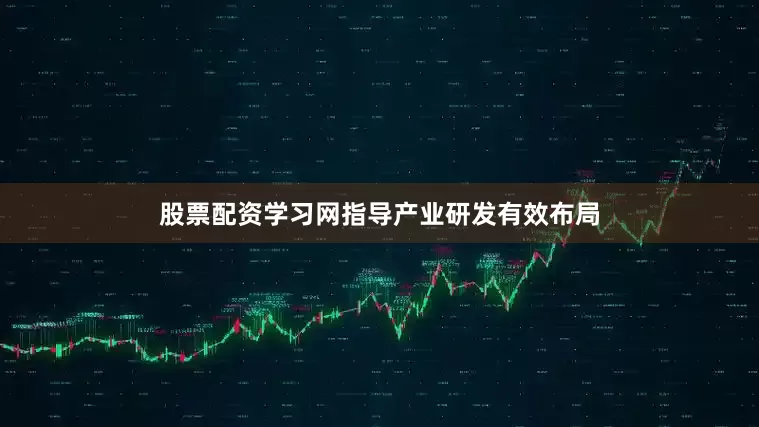 股票配资学习网指导产业研发有效布局