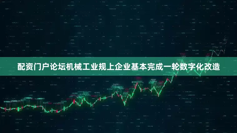 配资门户论坛机械工业规上企业基本完成一轮数字化改造
