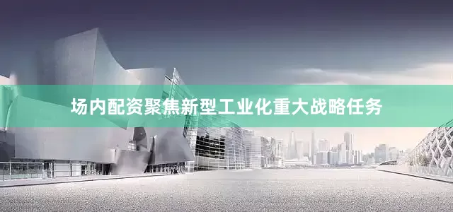 场内配资聚焦新型工业化重大战略任务
