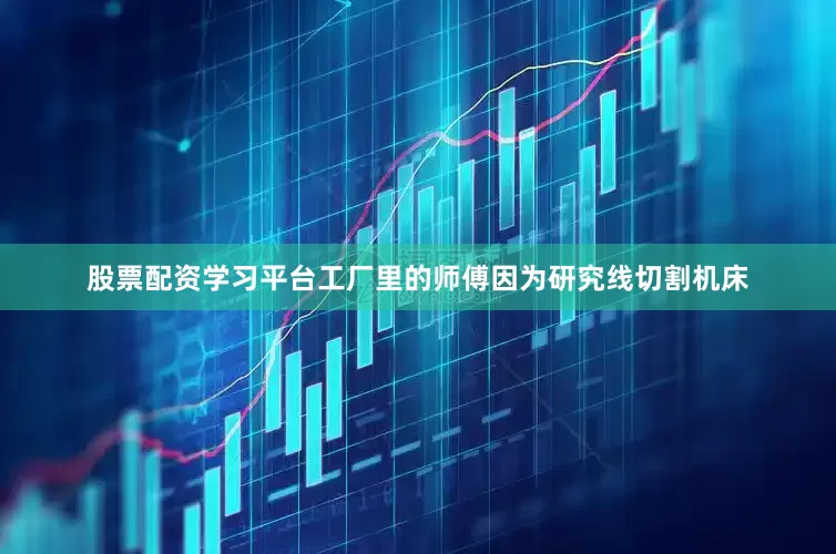 股票配资学习平台工厂里的师傅因为研究线切割机床