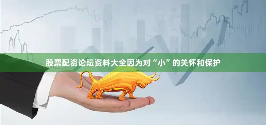 股票配资论坛资料大全因为对“小”的关怀和保护