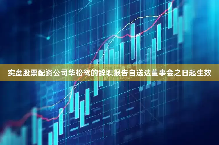 实盘股票配资公司华松鸳的辞职报告自送达董事会之日起生效