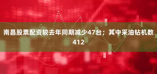南昌股票配资较去年同期减少47台；其中采油钻机数412