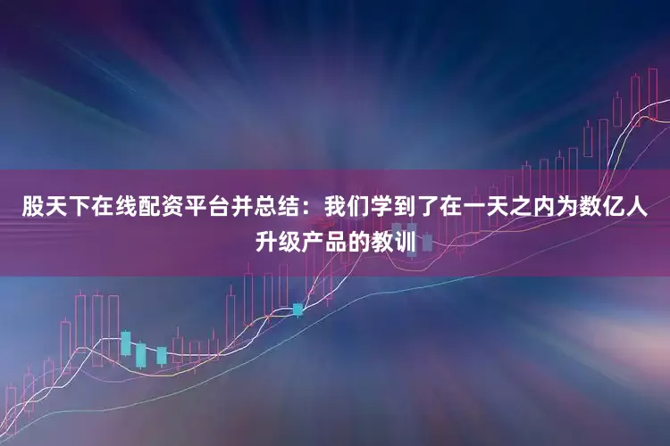 股天下在线配资平台并总结：我们学到了在一天之内为数亿人升级产品的教训