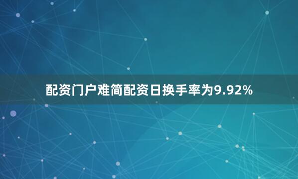 配资门户难简配资日换手率为9.92%