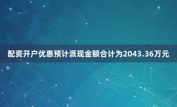 配资开户优惠预计派现金额合计为2043.36万元