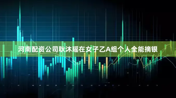 河南配资公司耿沐瑶在女子乙A组个人全能摘银