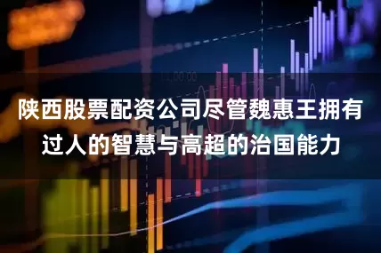 陕西股票配资公司尽管魏惠王拥有过人的智慧与高超的治国能力